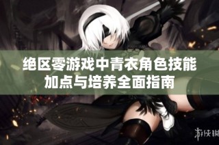 绝区零游戏中青衣角色技能加点与培养全面指南