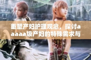 重塑产妇护理观念，探讨aaaaa级产妇的特殊需求与关怀