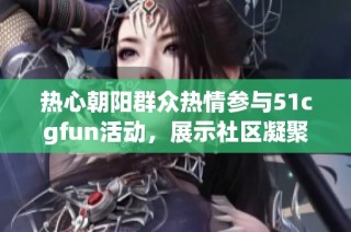 热心朝阳群众热情参与51cgfun活动，展示社区凝聚力