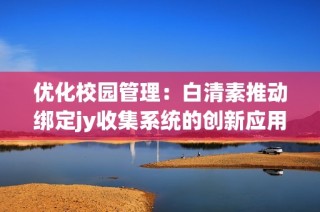 优化校园管理：白清素推动绑定jy收集系统的创新应用