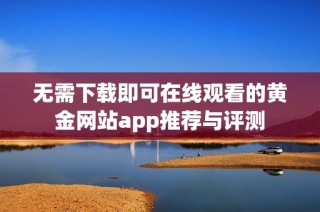 无需下载即可在线观看的黄金网站app推荐与评测