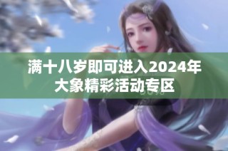 满十八岁即可进入2024年大象精彩活动专区