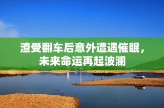 渣受翻车后意外遭遇催眠，未来命运再起波澜