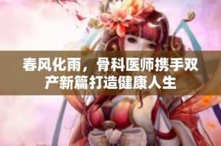 春风化雨，骨科医师携手双产新篇打造健康人生