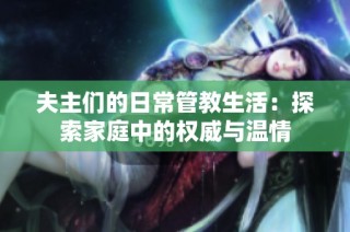夫主们的日常管教生活：探索家庭中的权威与温情
