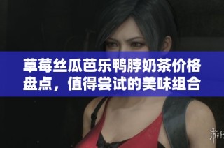 草莓丝瓜芭乐鸭脖奶茶价格盘点，值得尝试的美味组合