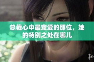 总裁心中最宠爱的那位，她的特别之处在哪儿