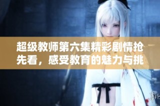 超级教师第六集精彩剧情抢先看，感受教育的魅力与挑战
