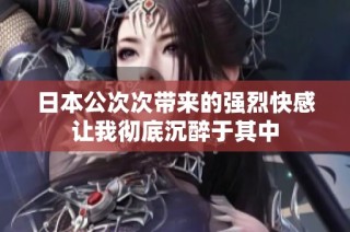 日本公次次带来的强烈快感让我彻底沉醉于其中