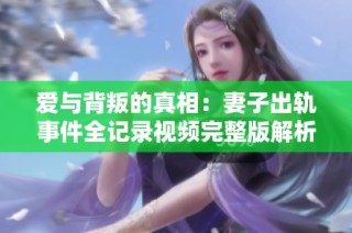 爱与背叛的真相：妻子出轨事件全记录视频完整版解析