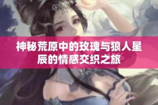 神秘荒原中的玫瑰与狼人星辰的情感交织之旅