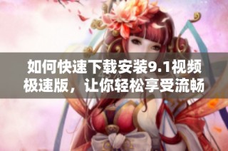 如何快速下载安装9.1视频极速版，让你轻松享受流畅体验