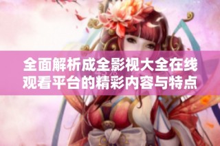 全面解析成全影视大全在线观看平台的精彩内容与特点