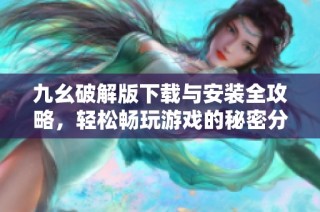 九幺破解版下载与安装全攻略，轻松畅玩游戏的秘密分享