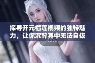 探寻开元榴莲视频的独特魅力，让你沉醉其中无法自拔