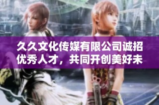 久久文化传媒有限公司诚招优秀人才，共同开创美好未来