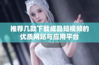 推荐几款下载成品短视频的优质网站与应用平台