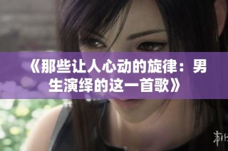 《那些让人心动的旋律：男生演绎的这一首歌》