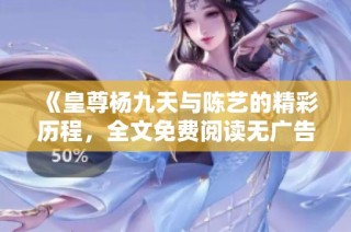 《皇尊杨九天与陈艺的精彩历程，全文免费阅读无广告》