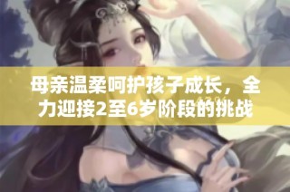 母亲温柔呵护孩子成长，全力迎接2至6岁阶段的挑战