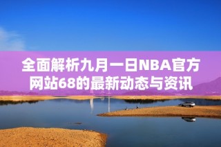 全面解析九月一日NBA官方网站68的最新动态与资讯