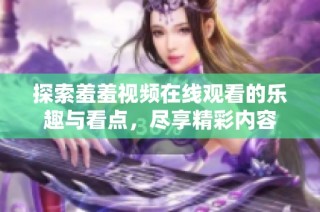 探索羞羞视频在线观看的乐趣与看点，尽享精彩内容
