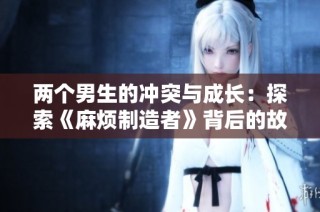 两个男生的冲突与成长：探索《麻烦制造者》背后的故事