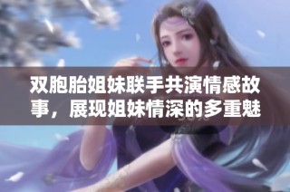 双胞胎姐妹联手共演情感故事，展现姐妹情深的多重魅力