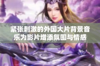紧张刺激的外国大片背景音乐为影片增添氛围与情感
