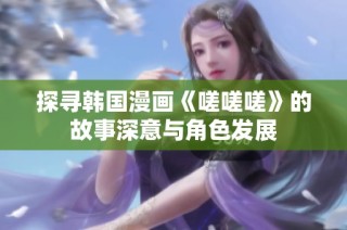 探寻韩国漫画《嗟嗟嗟》的故事深意与角色发展