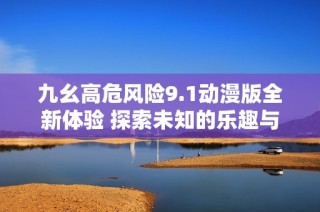 九幺高危风险9.1动漫版全新体验 探索未知的乐趣与挑战