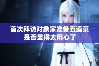 首次拜访对象家准备五道菜是否显得太用心了