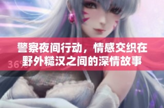 警察夜间行动，情感交织在野外糙汉之间的深情故事