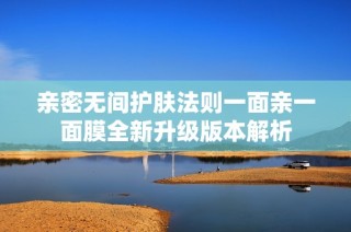 亲密无间护肤法则一面亲一面膜全新升级版本解析