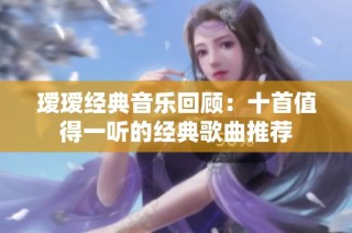 瑷瑷经典音乐回顾：十首值得一听的经典歌曲推荐