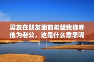 男友在朋友面前希望我称呼他为老公，这是什么意思呢