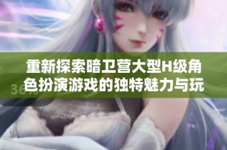 重新探索暗卫营大型H级角色扮演游戏的独特魅力与玩法