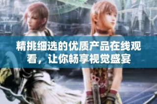 精挑细选的优质产品在线观看，让你畅享视觉盛宴