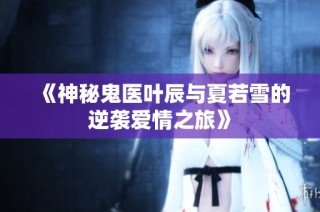 《神秘鬼医叶辰与夏若雪的逆袭爱情之旅》
