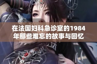 在法国妇科急诊室的1984年那些难忘的故事与回忆