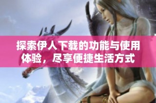 探索伊人下载的功能与使用体验，尽享便捷生活方式