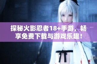 探秘火影忍者18+手游，畅享免费下载与游戏乐趣！