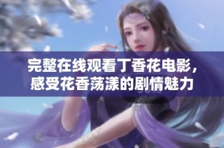 完整在线观看丁香花电影，感受花香荡漾的剧情魅力