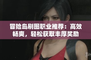 冒险岛刷图职业推荐：高效畅爽，轻松获取丰厚奖励
