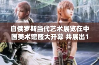 白俄罗斯当代艺术展览在中国美术馆盛大开幕 共展出117件杰作