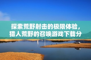 探索荒野射击的极限体验，猎人荒野的召唤游戏下载分享