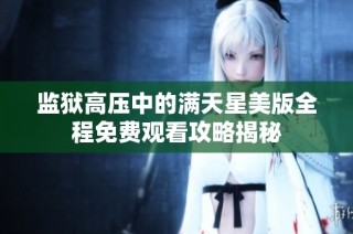 监狱高压中的满天星美版全程免费观看攻略揭秘