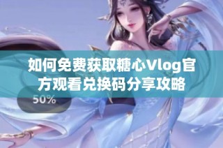 如何免费获取糖心Vlog官方观看兑换码分享攻略