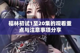 福林初试1至20集的观看重点与注意事项分享
