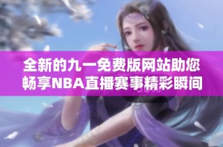 全新的九一免费版网站助您畅享NBA直播赛事精彩瞬间